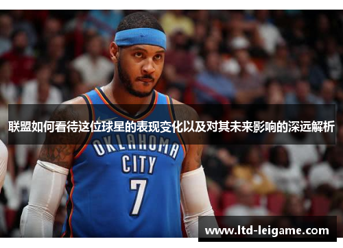 联盟如何看待这位球星的表现变化以及对其未来影响的深远解析 联盟如何看待这位球星的表现变化以及对其未来影响的深远解析