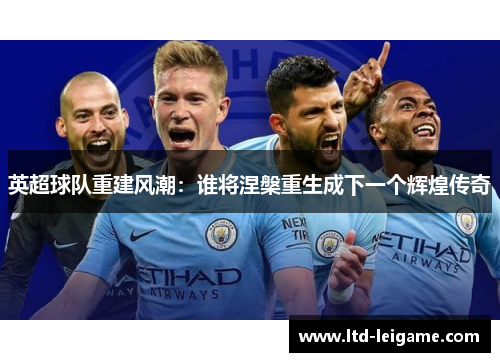 英超球队重建风潮：谁将涅槃重生成下一个辉煌传奇