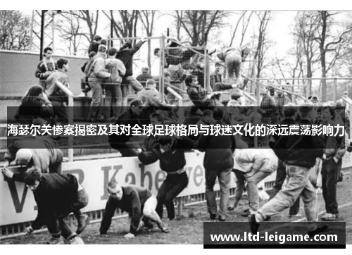海瑟尔关惨案揭密及其对全球足球格局与球迷文化的深远震荡影响力 海瑟尔关惨案揭密及其对全球足球格局与球迷文化的深远震荡影响力