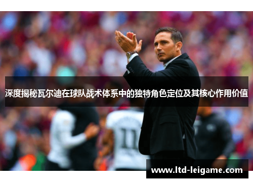 深度揭秘瓦尔迪在球队战术体系中的独特角色定位及其核心作用价值 深度揭秘瓦尔迪在球队战术体系中的独特角色定位及其核心作用价值