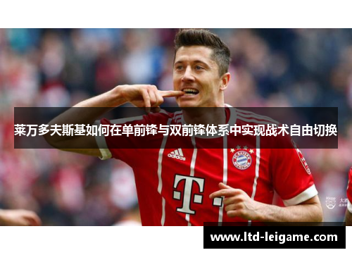 莱万多夫斯基如何在单前锋与双前锋体系中实现战术自由切换 莱万多夫斯基如何在单前锋与双前锋体系中实现战术自由切换