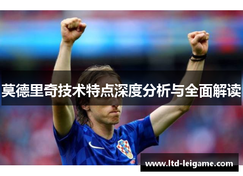 莫德里奇技术特点深度分析与全面解读 莫德里奇技术特点深度分析与全面解读