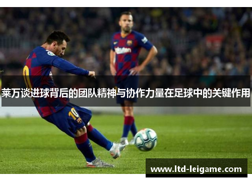莱万谈进球背后的团队精神与协作力量在足球中的关键作用 莱万谈进球背后的团队精神与协作力量在足球中的关键作用