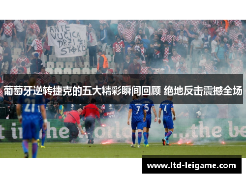 葡萄牙逆转捷克的五大精彩瞬间回顾 绝地反击震撼全场 葡萄牙逆转捷克的五大精彩瞬间回顾 绝地反击震撼全场