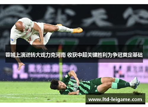 蓉城上演逆转大戏力克河南 收获中超关键胜利为争冠奠定基础 蓉城上演逆转大戏力克河南 收获中超关键胜利为争冠奠定基础