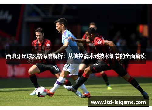 西班牙足球风格深度解析：从传控战术到技术细节的全面解读