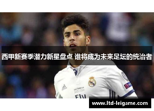 西甲新赛季潜力新星盘点 谁将成为未来足坛的统治者 西甲新赛季潜力新星盘点 谁将成为未来足坛的统治者