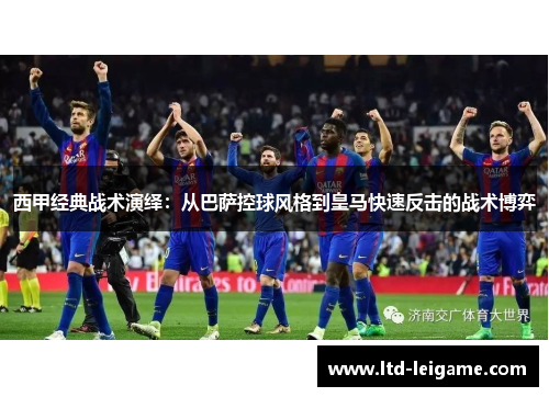 西甲经典战术演绎:从巴萨控球风格到皇马快速反击的战术博弈 西甲经典战术演绎:从巴萨控球风格到皇马快速反击的战术博弈