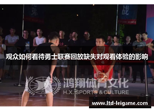 观众如何看待勇士联赛回放缺失对观看体验的影响 观众如何看待勇士联赛回放缺失对观看体验的影响