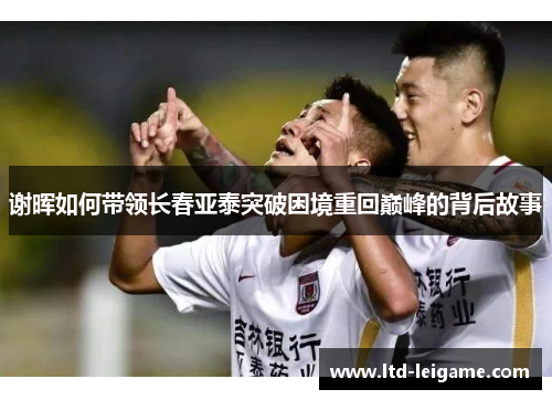 谢晖如何带领长春亚泰突破困境重回巅峰的背后故事