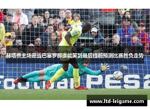 赫塔费主场迎战巴塞罗那谁能笑到最后提前预测比赛胜负走势