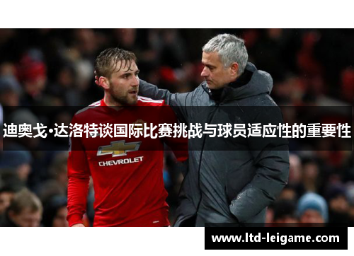 迪奥戈·达洛特谈国际比赛挑战与球员适应性的重要性 迪奥戈·达洛特谈国际比赛挑战与球员适应性的重要性