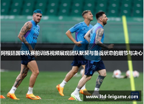 阿根廷国家队赛前训练视频展现团队默契与备战状态的细节与决心 阿根廷国家队赛前训练视频展现团队默契与备战状态的细节与决心