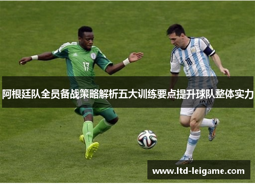 阿根廷队全员备战策略解析五大训练要点提升球队整体实力 阿根廷队全员备战策略解析五大训练要点提升球队整体实力