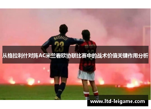 从格拉利什对阵AC米兰看欧协联比赛中的战术价值关键作用分析