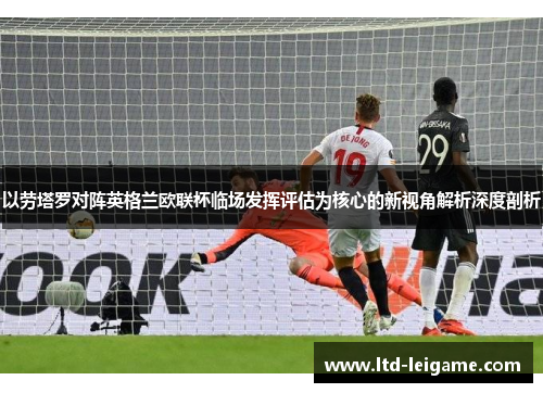 以劳塔罗对阵英格兰欧联杯临场发挥评估为核心的新视角解析深度剖析 以劳塔罗对阵英格兰欧联杯临场发挥评估为核心的新视角解析深度剖析