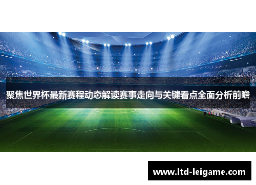 聚焦世界杯最新赛程动态解读赛事走向与关键看点全面分析前瞻