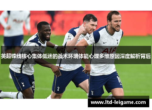 英超锋线核心集体低迷的战术环境体能心理多维原因深度解析背后 英超锋线核心集体低迷的战术环境体能心理多维原因深度解析背后