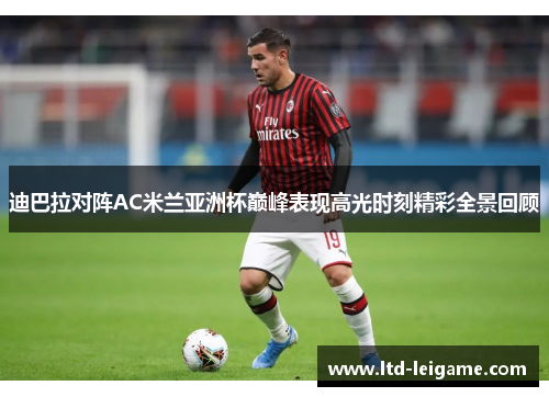 迪巴拉对阵AC米兰亚洲杯巅峰表现高光时刻精彩全景回顾 迪巴拉对阵AC米兰亚洲杯巅峰表现高光时刻精彩全景回顾