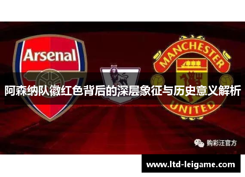 阿森纳队徽红色背后的深层象征与历史意义解析 阿森纳队徽红色背后的深层象征与历史意义解析