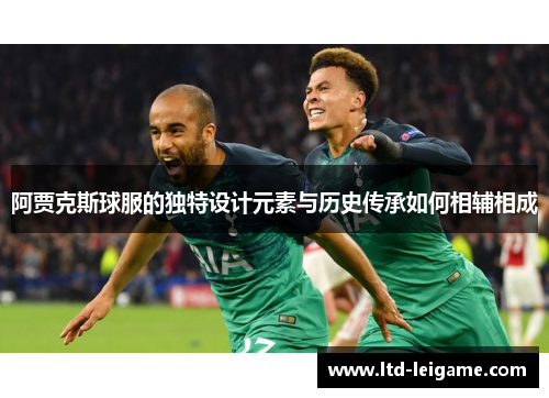 阿贾克斯球服的独特设计元素与历史传承如何相辅相成