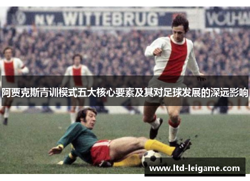 阿贾克斯青训模式五大核心要素及其对足球发展的深远影响