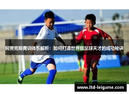 阿贾克斯青训体系解析：如何打造世界级足球天才的成功秘诀