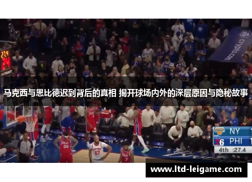 马克西与恩比德迟到背后的真相 揭开球场内外的深层原因与隐秘故事