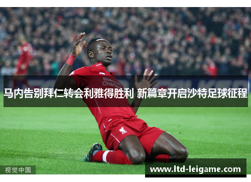 马内告别拜仁转会利雅得胜利 新篇章开启沙特足球征程 马内告别拜仁转会利雅得胜利 新篇章开启沙特足球征程