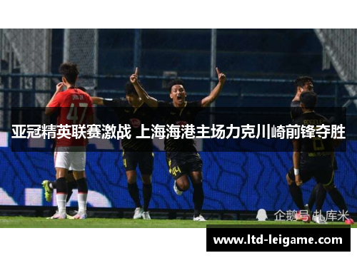 亚冠精英联赛激战 上海海港主场力克川崎前锋夺胜